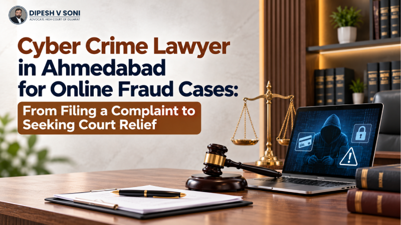 Cyber Crime Lawyer in Ahmedabad for Online Fraud Cases: From Filing a Complaint to Seeking Court Relief